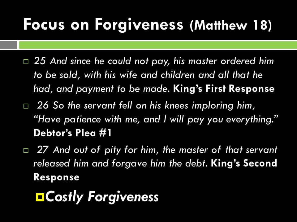 Focus on Forgiveness (Matthew 18)  25 And since he could not pay, his master ordered him to be sold, with his wife and children and all that he had, and payment to be made.