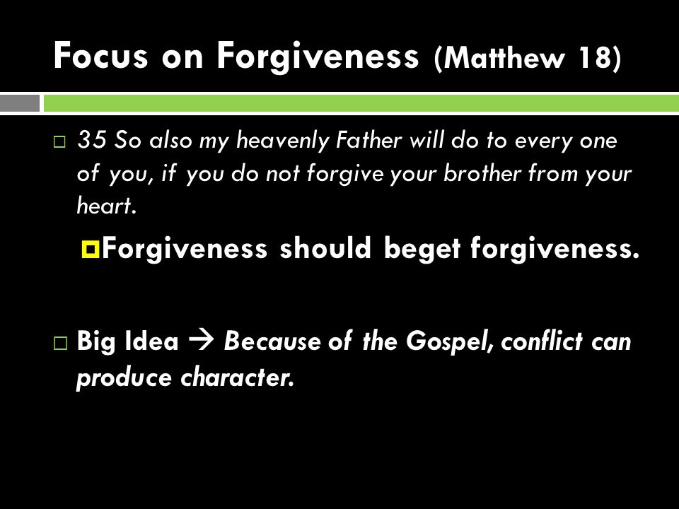 Focus on Forgiveness (Matthew 18)  35 So also my heavenly Father will do to every one of you, if you do not forgive your brother from your heart.