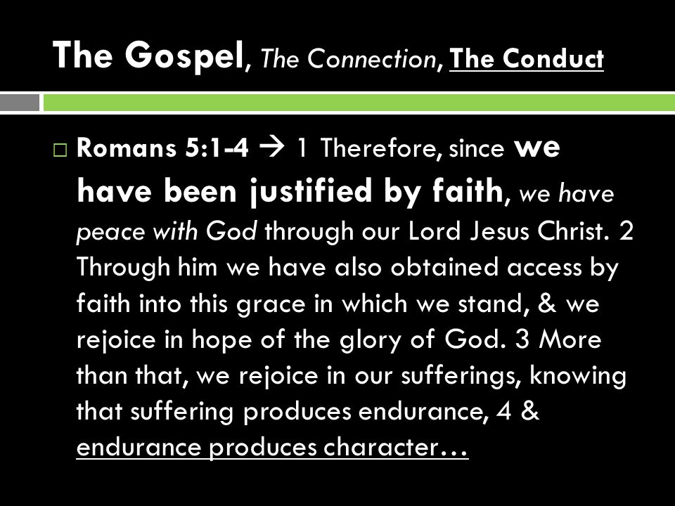 The Gospel, The Connection, The Conduct  Romans 5:1-4  1 Therefore, since we have been justified by faith, we have peace with God through our Lord Jesus Christ.