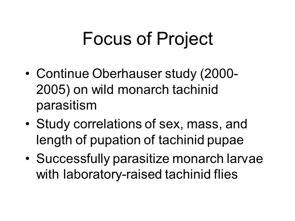 Focus of Project Continue Oberhauser study ( ) on wild monarch tachinid parasitism Study correlations of sex, mass, and length of pupation of tachinid pupae Successfully parasitize monarch larvae with laboratory-raised tachinid flies