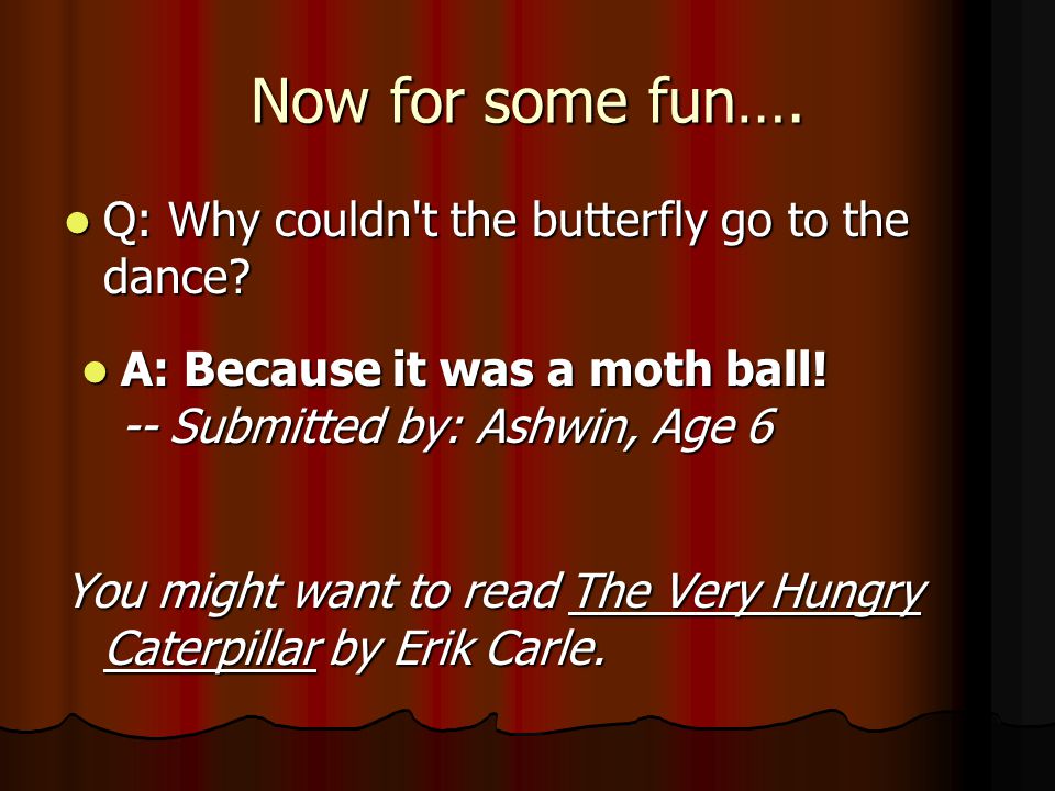 Now for some fun…. Q: Why couldn t the butterfly go to the dance.