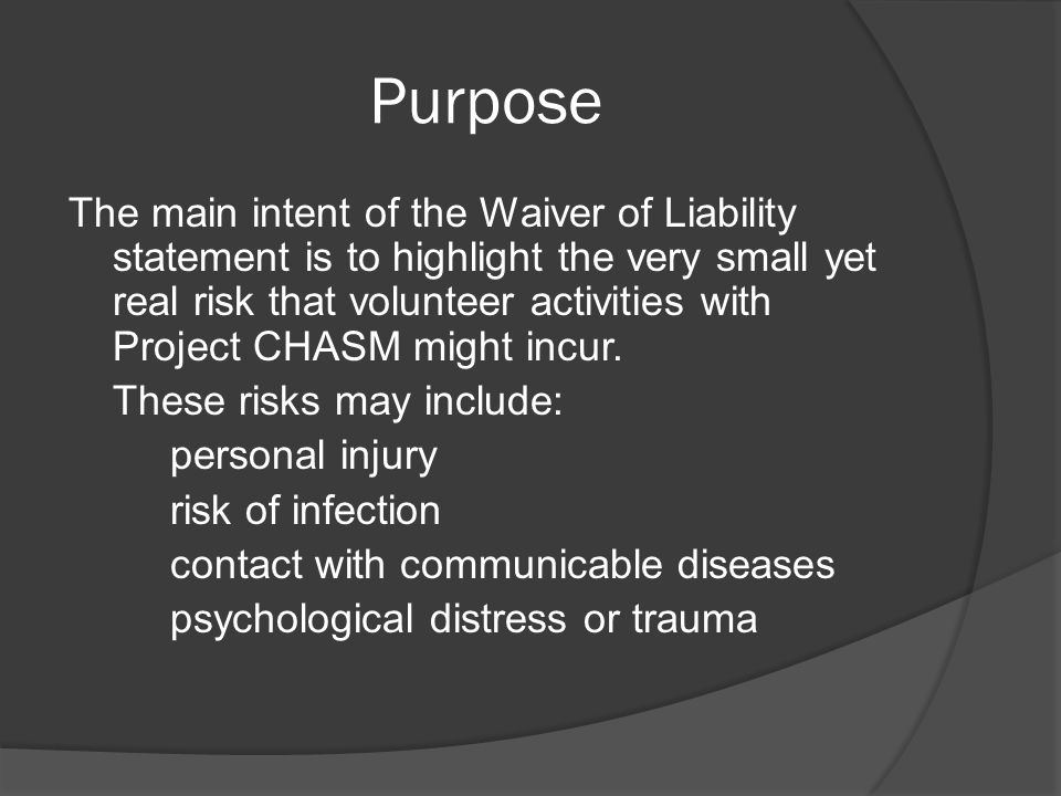 Purpose The main intent of the Waiver of Liability statement is to highlight the very small yet real risk that volunteer activities with Project CHASM might incur.