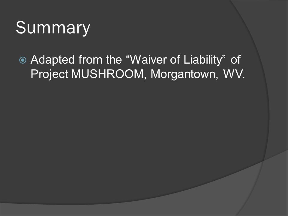 Summary  Adapted from the Waiver of Liability of Project MUSHROOM, Morgantown, WV.