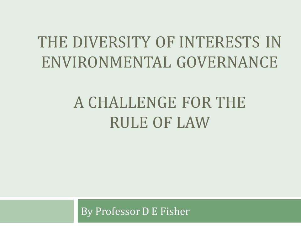 THE DIVERSITY OF INTERESTS IN ENVIRONMENTAL GOVERNANCE A CHALLENGE FOR THE RULE OF LAW By Professor D E Fisher