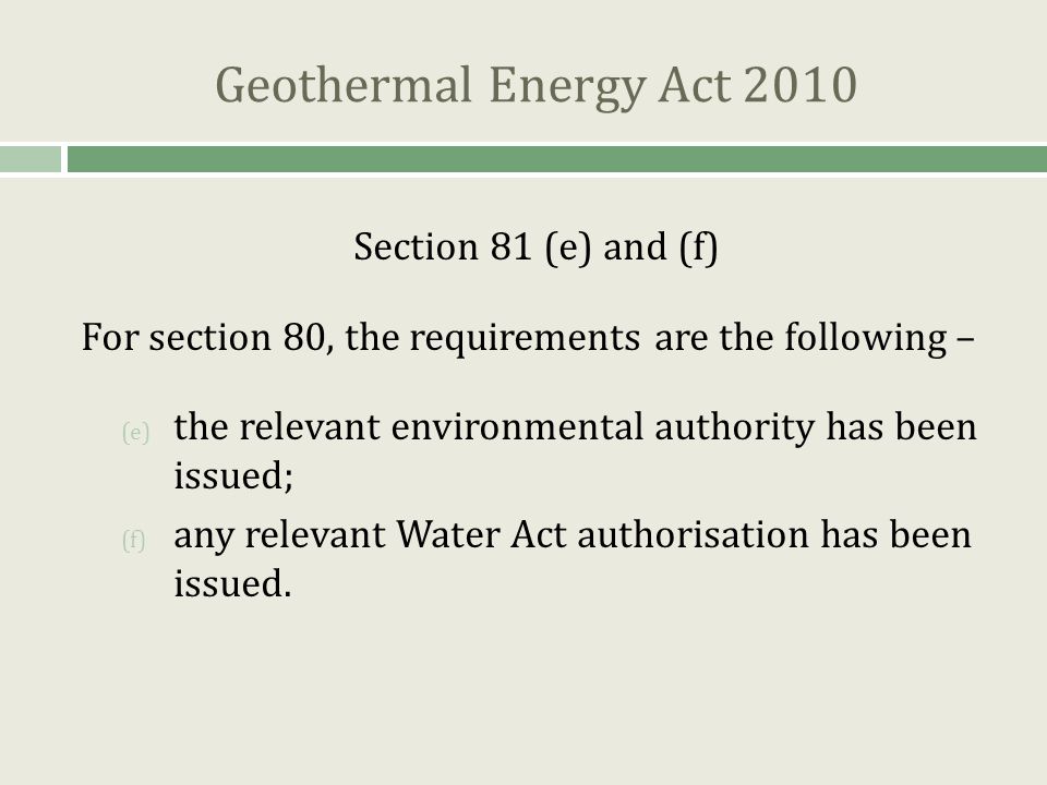 Geothermal Energy Act 2010 Section 81 (e) and (f) For section 80, the requirements are the following – (e) the relevant environmental authority has been issued; (f) any relevant Water Act authorisation has been issued.