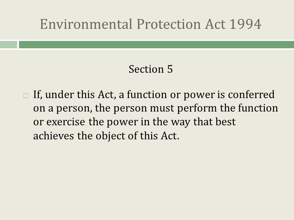 Environmental Protection Act 1994 Section 5  If, under this Act, a function or power is conferred on a person, the person must perform the function or exercise the power in the way that best achieves the object of this Act.