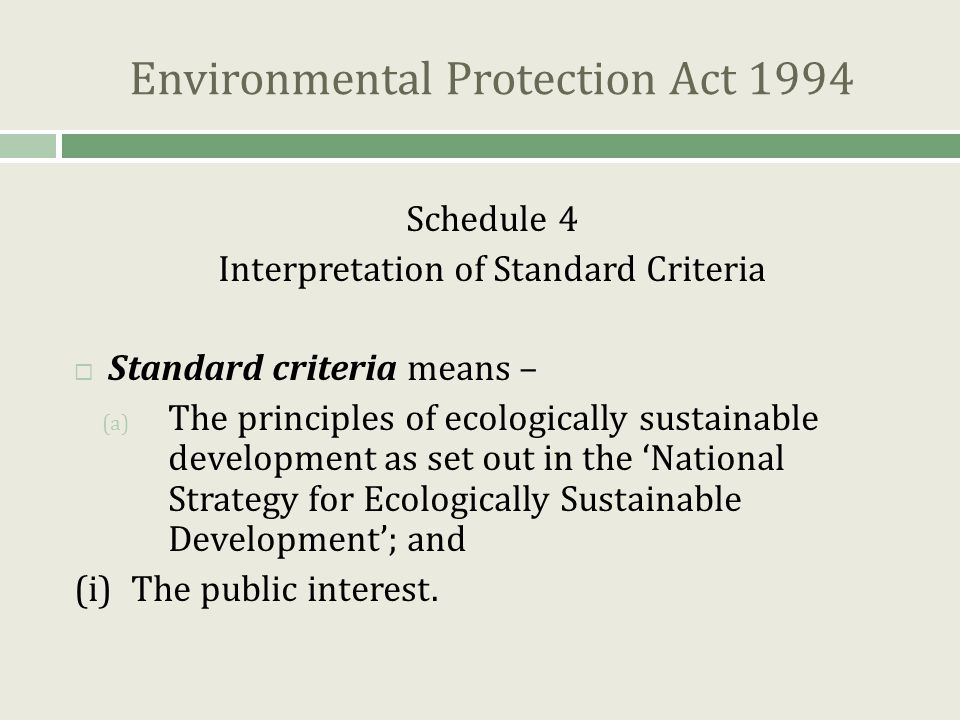 Environmental Protection Act 1994 Schedule 4 Interpretation of Standard Criteria  Standard criteria means – (a) The principles of ecologically sustainable development as set out in the ‘National Strategy for Ecologically Sustainable Development’; and (i)The public interest.