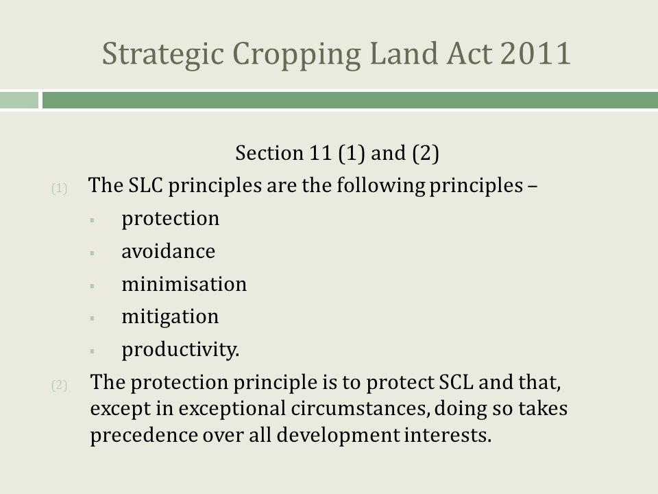Strategic Cropping Land Act 2011 Section 11 (1) and (2) (1) The SLC principles are the following principles –  protection  avoidance  minimisation  mitigation  productivity.