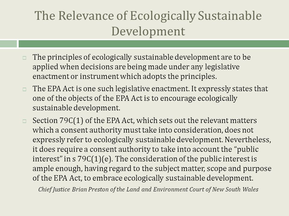 The Relevance of Ecologically Sustainable Development  The principles of ecologically sustainable development are to be applied when decisions are being made under any legislative enactment or instrument which adopts the principles.