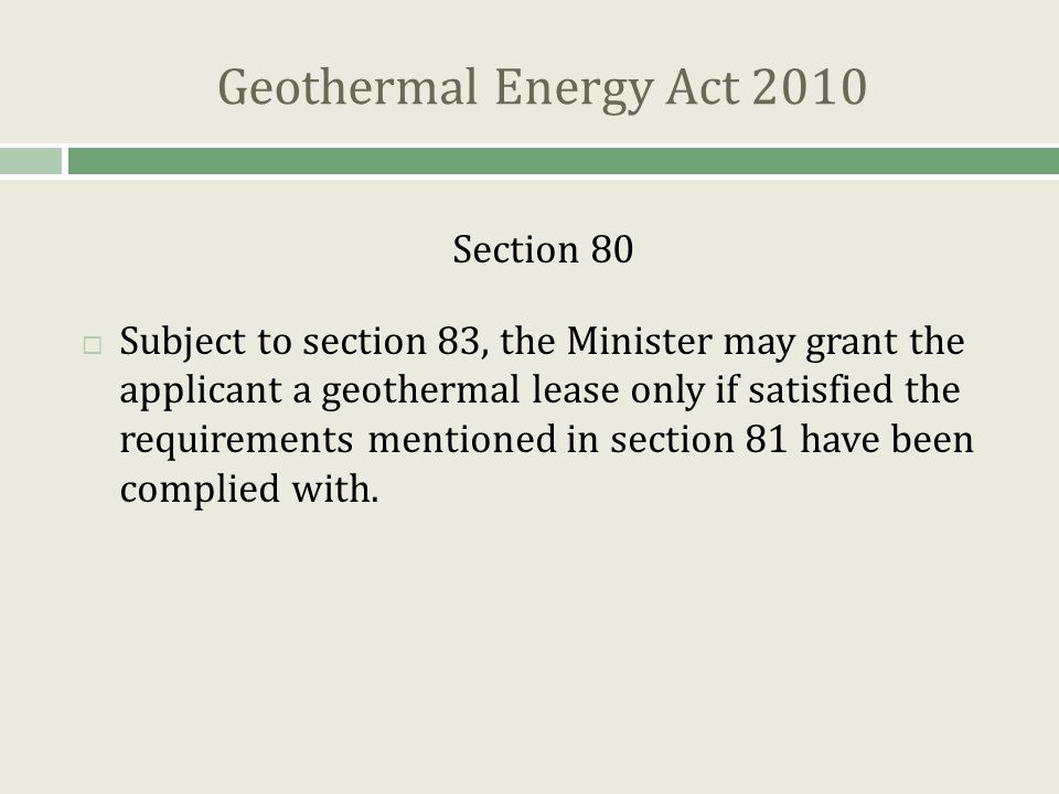 Geothermal Energy Act 2010 Section 80  Subject to section 83, the Minister may grant the applicant a geothermal lease only if satisfied the requirements mentioned in section 81 have been complied with.