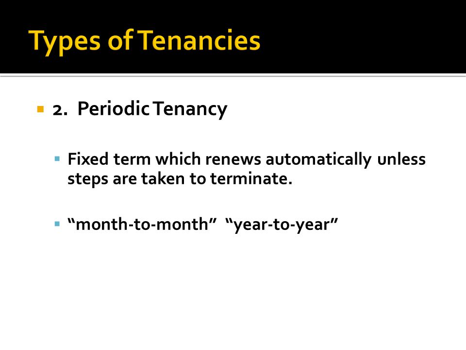  2. Periodic Tenancy  Fixed term which renews automatically unless steps are taken to terminate.