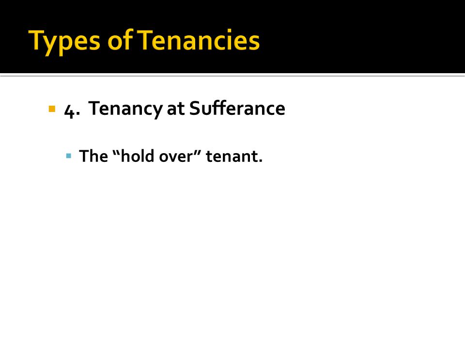  4. Tenancy at Sufferance  The hold over tenant.
