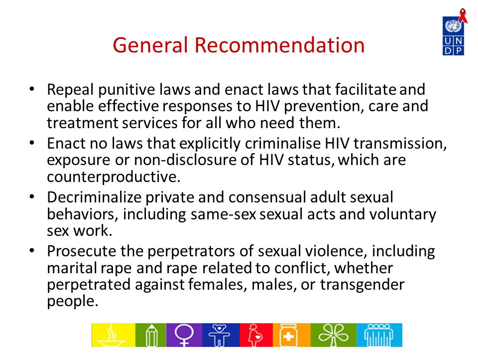 General Recommendation Repeal punitive laws and enact laws that facilitate and enable effective responses to HIV prevention, care and treatment services for all who need them.