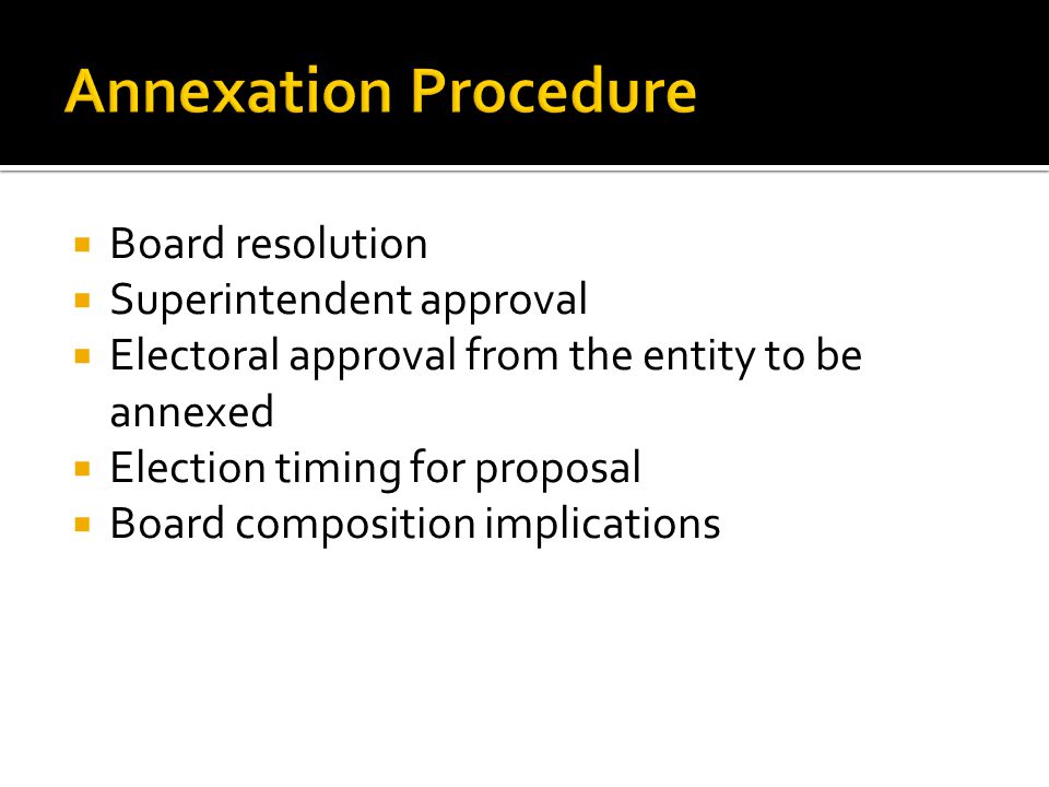  Board resolution  Superintendent approval  Electoral approval from the entity to be annexed  Election timing for proposal  Board composition implications