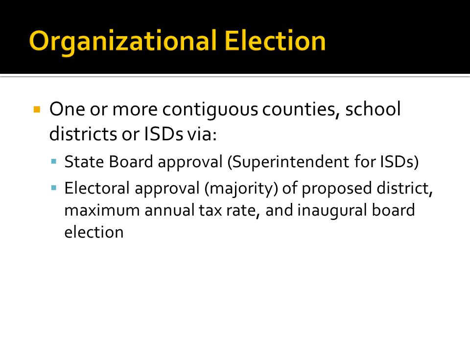 One or more contiguous counties, school districts or ISDs via:  State Board approval (Superintendent for ISDs)  Electoral approval (majority) of proposed district, maximum annual tax rate, and inaugural board election