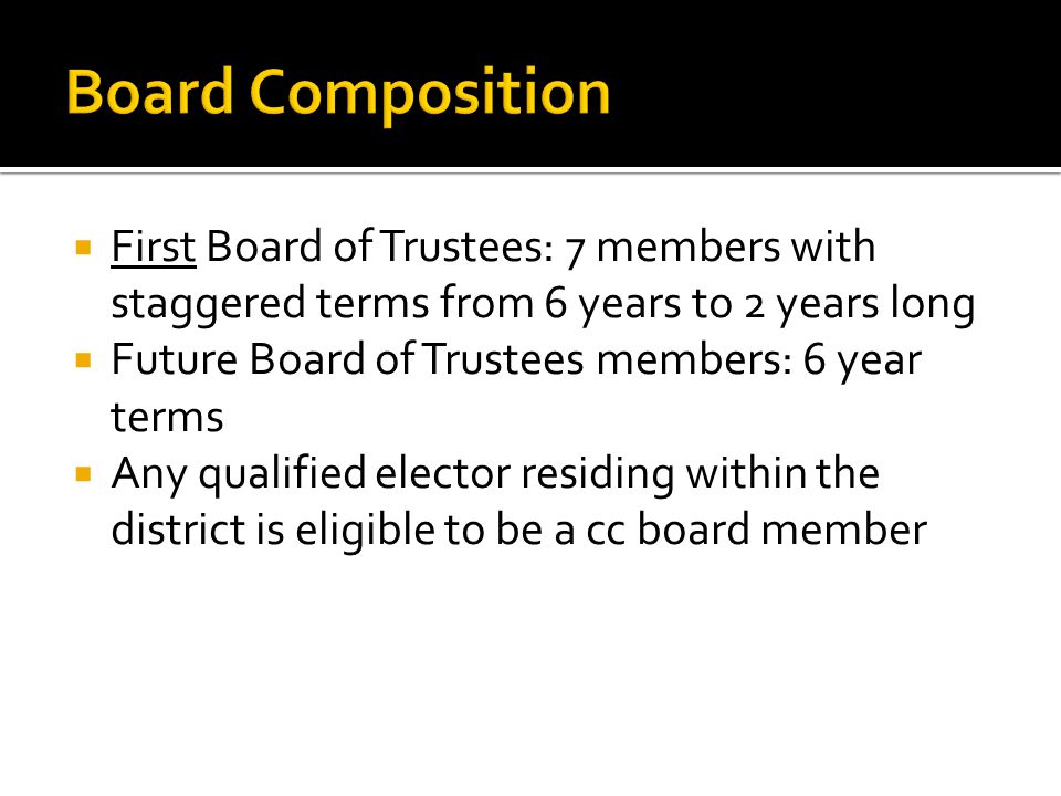  First Board of Trustees: 7 members with staggered terms from 6 years to 2 years long  Future Board of Trustees members: 6 year terms  Any qualified elector residing within the district is eligible to be a cc board member