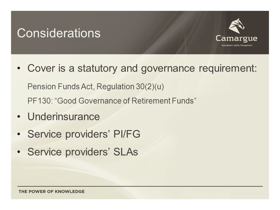 Considerations Cover is a statutory and governance requirement: Pension Funds Act, Regulation 30(2)(u) PF130: Good Governance of Retirement Funds Underinsurance Service providers’ PI/FG Service providers’ SLAs