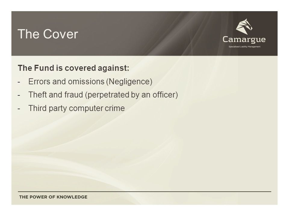 The Cover The Fund is covered against: -Errors and omissions (Negligence) -Theft and fraud (perpetrated by an officer) -Third party computer crime