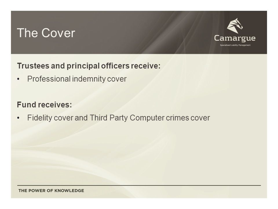 The Cover Trustees and principal officers receive: Professional indemnity cover Fund receives: Fidelity cover and Third Party Computer crimes cover