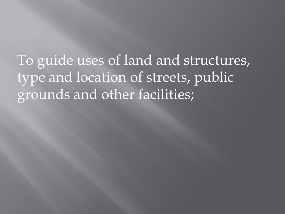 To guide uses of land and structures, type and location of streets, public grounds and other facilities;