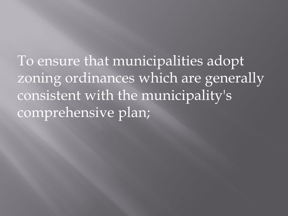 To ensure that municipalities adopt zoning ordinances which are generally consistent with the municipality s comprehensive plan;