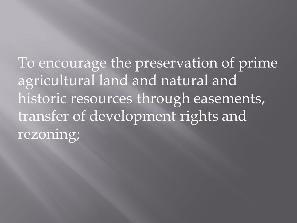 To encourage the preservation of prime agricultural land and natural and historic resources through easements, transfer of development rights and rezoning;