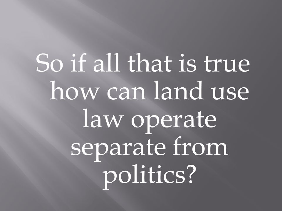 So if all that is true how can land use law operate separate from politics