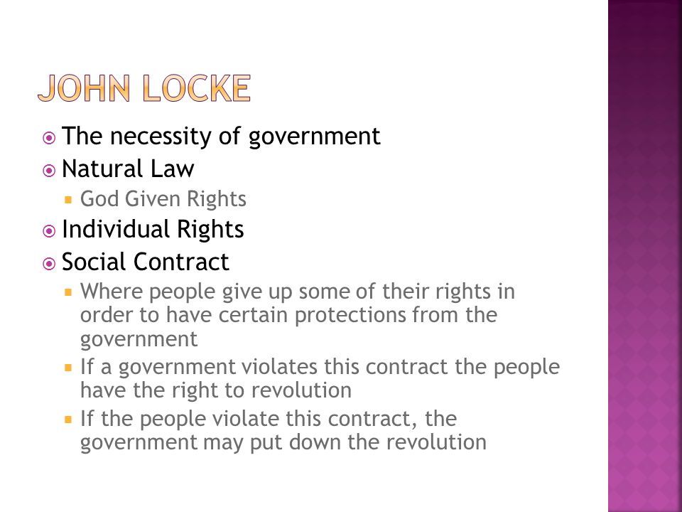  The necessity of government  Natural Law  God Given Rights  Individual Rights  Social Contract  Where people give up some of their rights in order to have certain protections from the government  If a government violates this contract the people have the right to revolution  If the people violate this contract, the government may put down the revolution