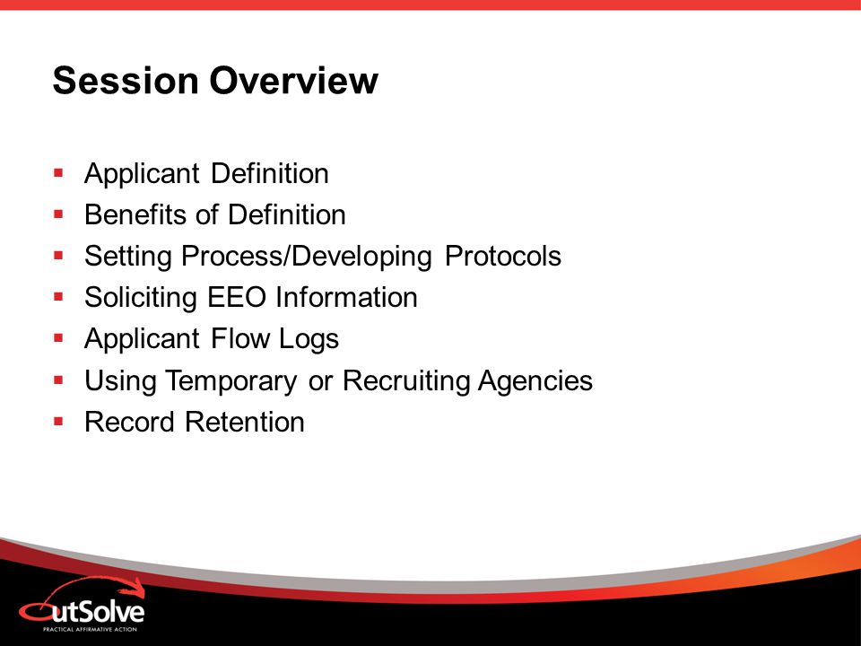 Session Overview  Applicant Definition  Benefits of Definition  Setting Process/Developing Protocols  Soliciting EEO Information  Applicant Flow Logs  Using Temporary or Recruiting Agencies  Record Retention