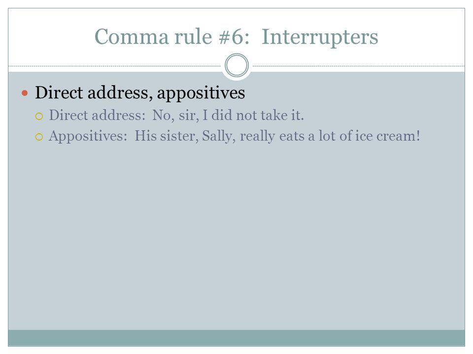Comma rule #6: Interrupters Direct address, appositives  Direct address: No, sir, I did not take it.