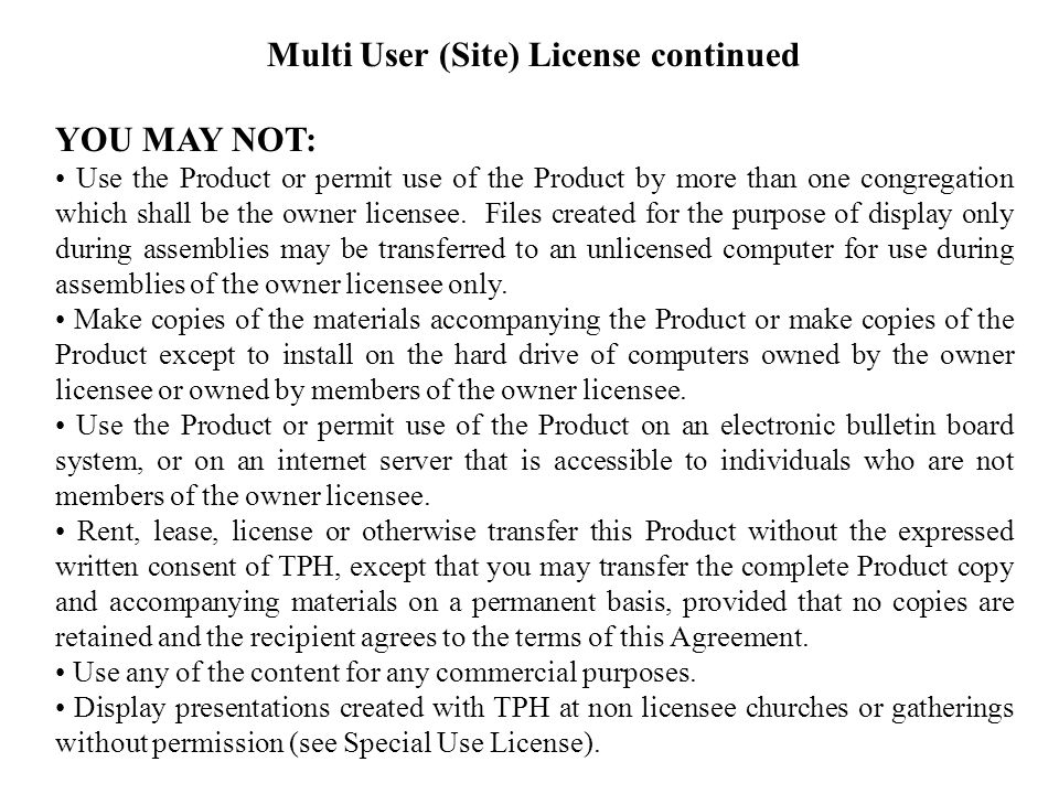 Multi User (Site) License continued YOU MAY NOT: Use the Product or permit use of the Product by more than one congregation which shall be the owner licensee.
