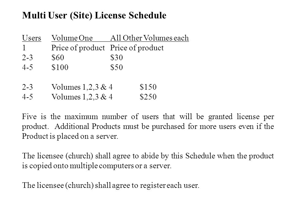 Multi User (Site) License Schedule UsersVolume One All Other Volumes each 1Price of productPrice of product 2-3$60$30 4-5$100$50 2-3Volumes 1,2,3 & 4$ Volumes 1,2,3 & 4$250 Five is the maximum number of users that will be granted license per product.