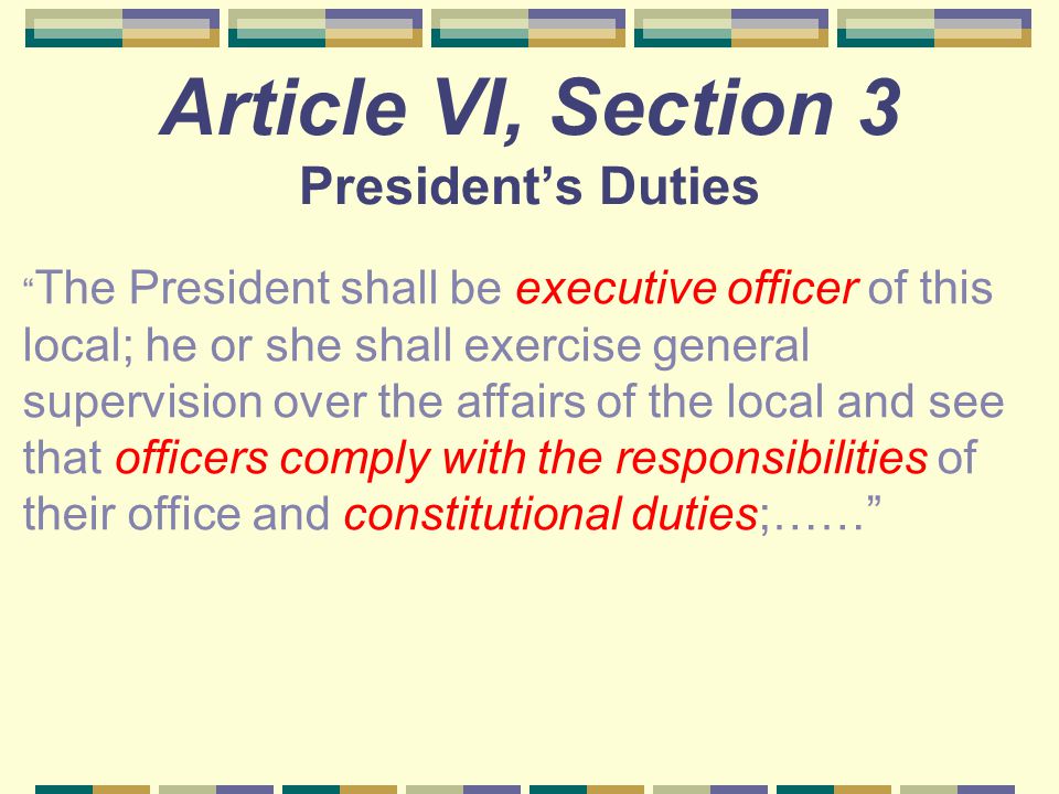 Article VI, Section 3 President’s Duties The President shall be executive officer of this local; he or she shall exercise general supervision over the affairs of the local and see that officers comply with the responsibilities of their office and constitutional duties;……