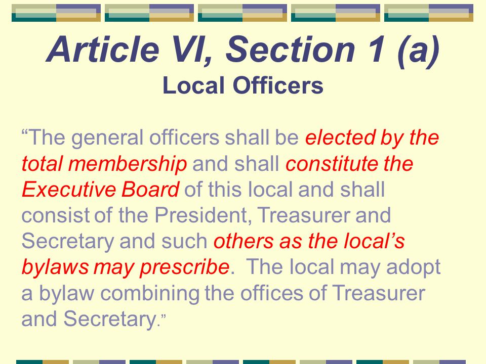 Article VI, Section 1 (a) Local Officers The general officers shall be elected by the total membership and shall constitute the Executive Board of this local and shall consist of the President, Treasurer and Secretary and such others as the local’s bylaws may prescribe.