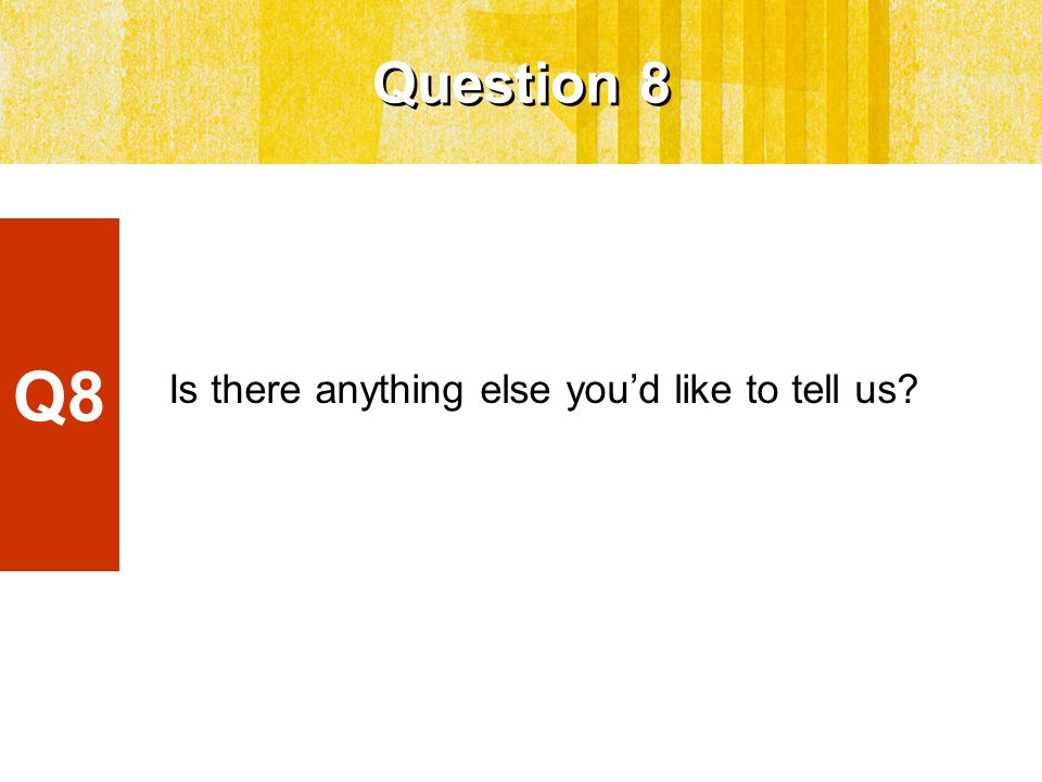 Question 8 Is there anything else you’d like to tell us Q8