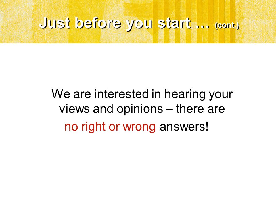 Just before you start … (cont.) We are interested in hearing your views and opinions – there are no right or wrong answers!