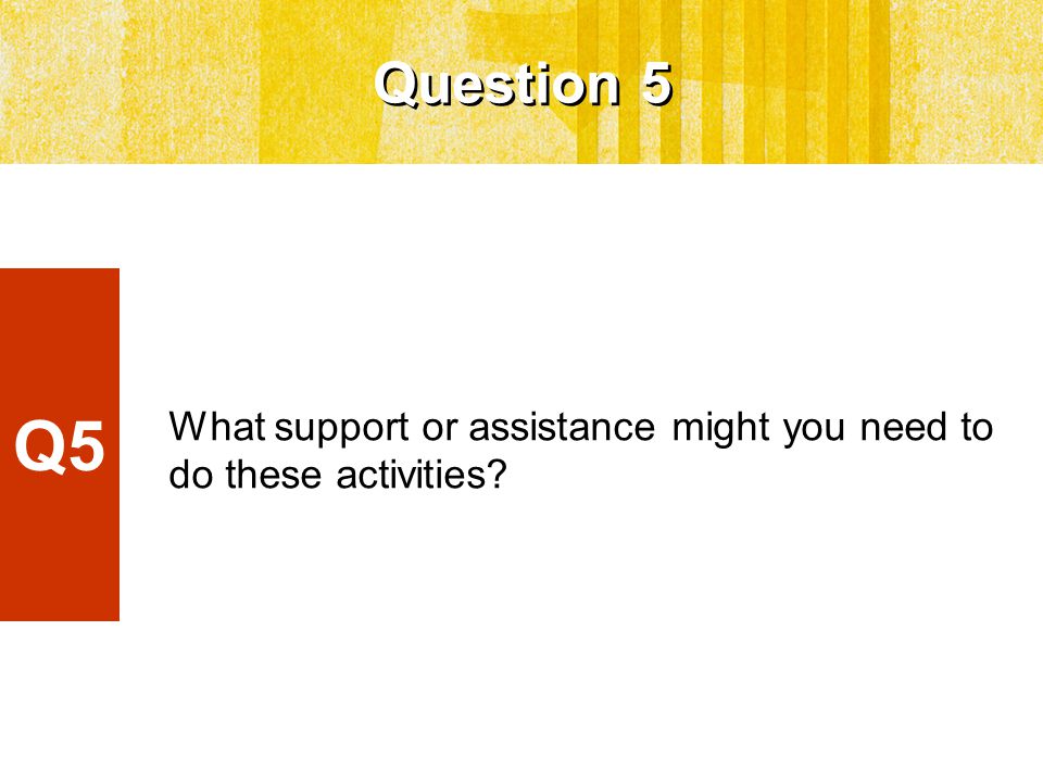 Question 5 What support or assistance might you need to do these activities Q5