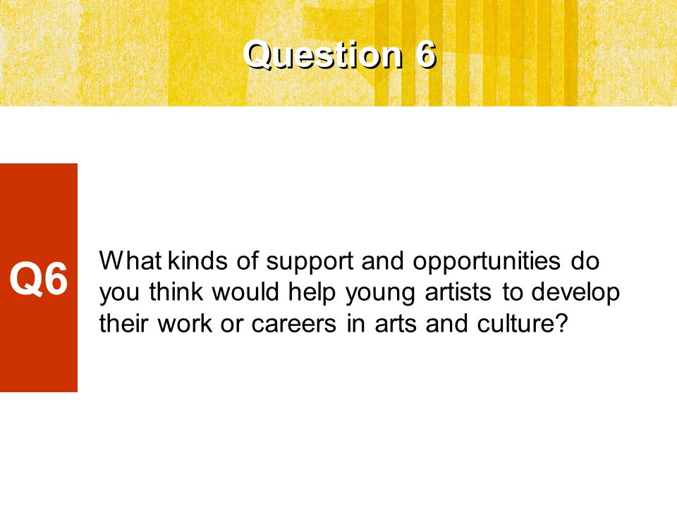 Question 6 What kinds of support and opportunities do you think would help young artists to develop their work or careers in arts and culture.