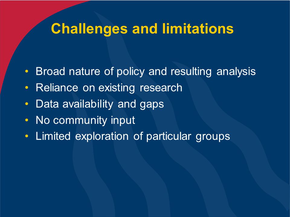 Challenges and limitations Broad nature of policy and resulting analysis Reliance on existing research Data availability and gaps No community input Limited exploration of particular groups