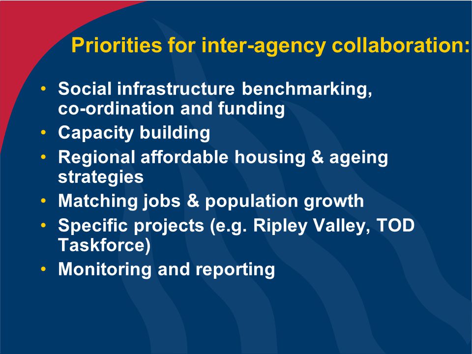 Priorities for inter-agency collaboration: Social infrastructure benchmarking, co-ordination and funding Capacity building Regional affordable housing & ageing strategies Matching jobs & population growth Specific projects (e.g.