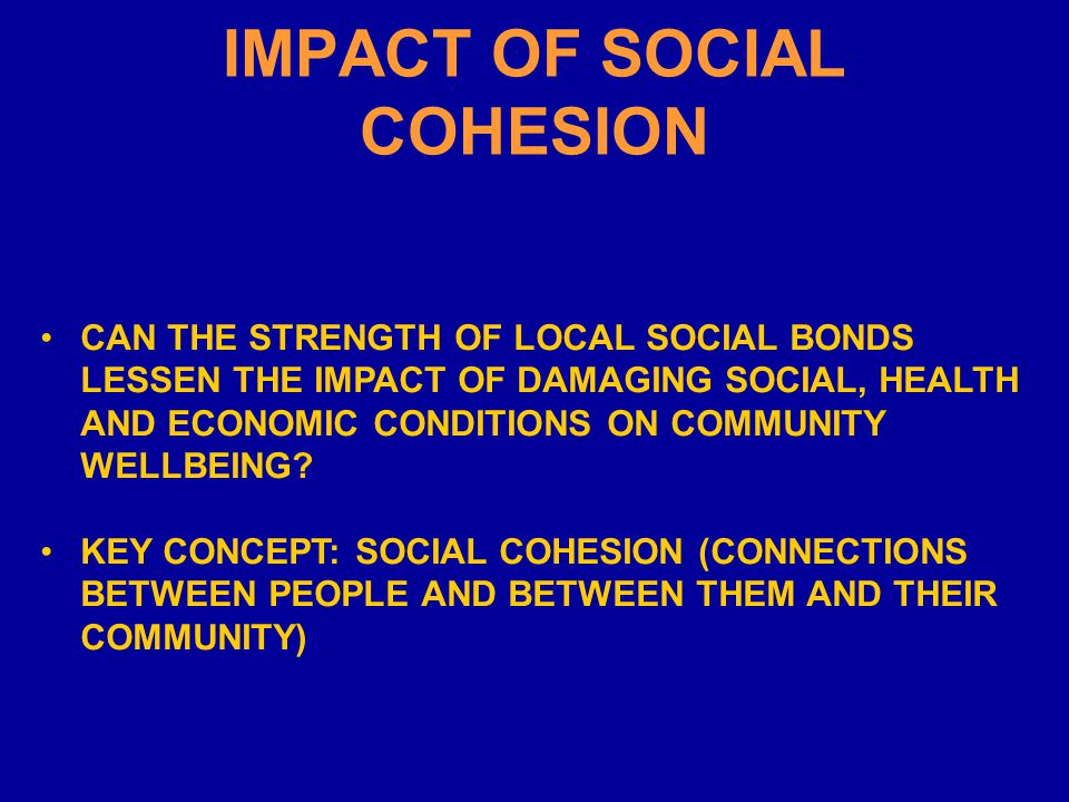 IMPACT OF SOCIAL COHESION CAN THE STRENGTH OF LOCAL SOCIAL BONDS LESSEN THE IMPACT OF DAMAGING SOCIAL, HEALTH AND ECONOMIC CONDITIONS ON COMMUNITY WELLBEING.