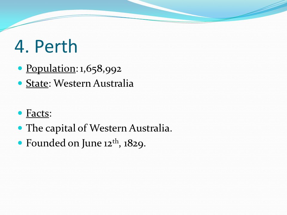 4. Perth Population: 1,658,992 State: Western Australia Facts: The capital of Western Australia.