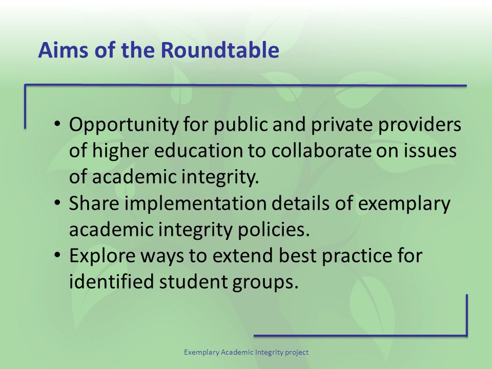 Exemplary Academic Integrity project Aims of the Roundtable Opportunity for public and private providers of higher education to collaborate on issues of academic integrity.