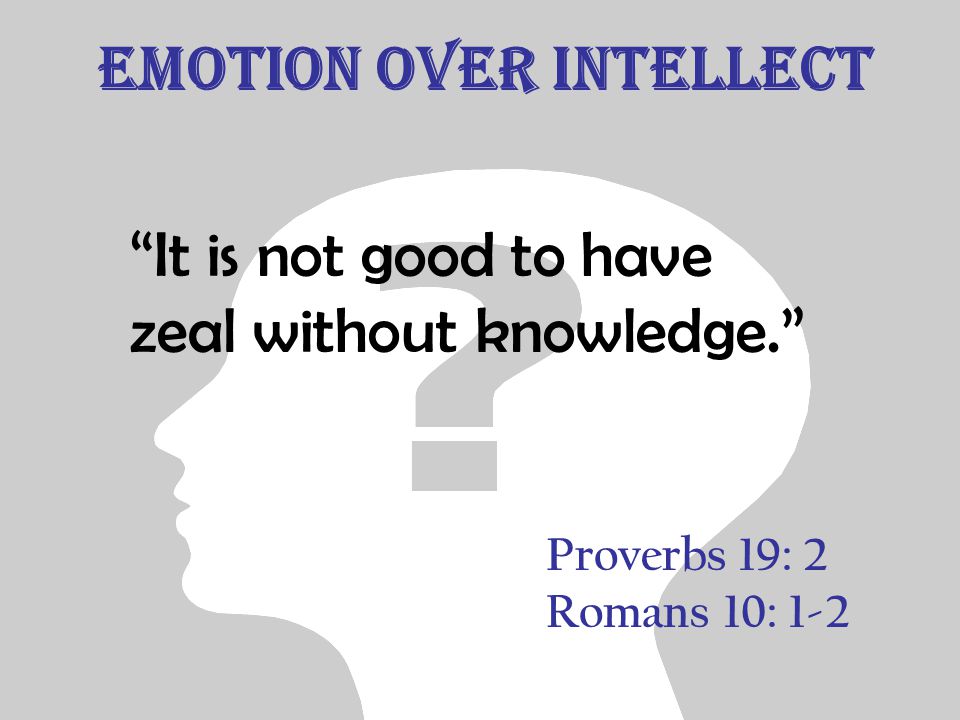Emotion over Intellect It is not good to have zeal without knowledge. Proverbs 19: 2 Romans 10: 1-2