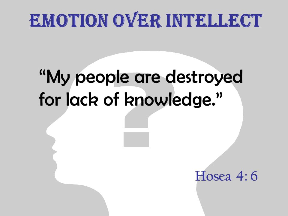 Emotion over Intellect My people are destroyed for lack of knowledge. Hosea 4: 6