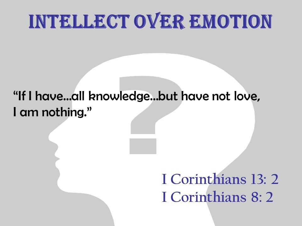 Intellect over emotion I Corinthians 13: 2 I Corinthians 8: 2 If I have…all knowledge…but have not love, I am nothing.