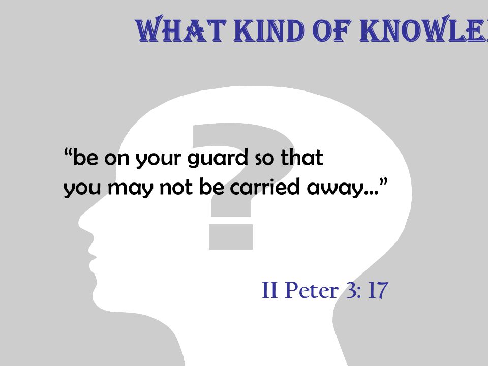 II Peter 3: 17 be on your guard so that you may not be carried away... What Kind of Knowledge