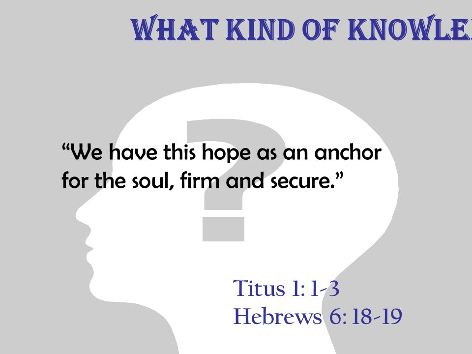 Titus 1: 1-3 Hebrews 6: We have this hope as an anchor for the soul, firm and secure. What Kind of Knowledge