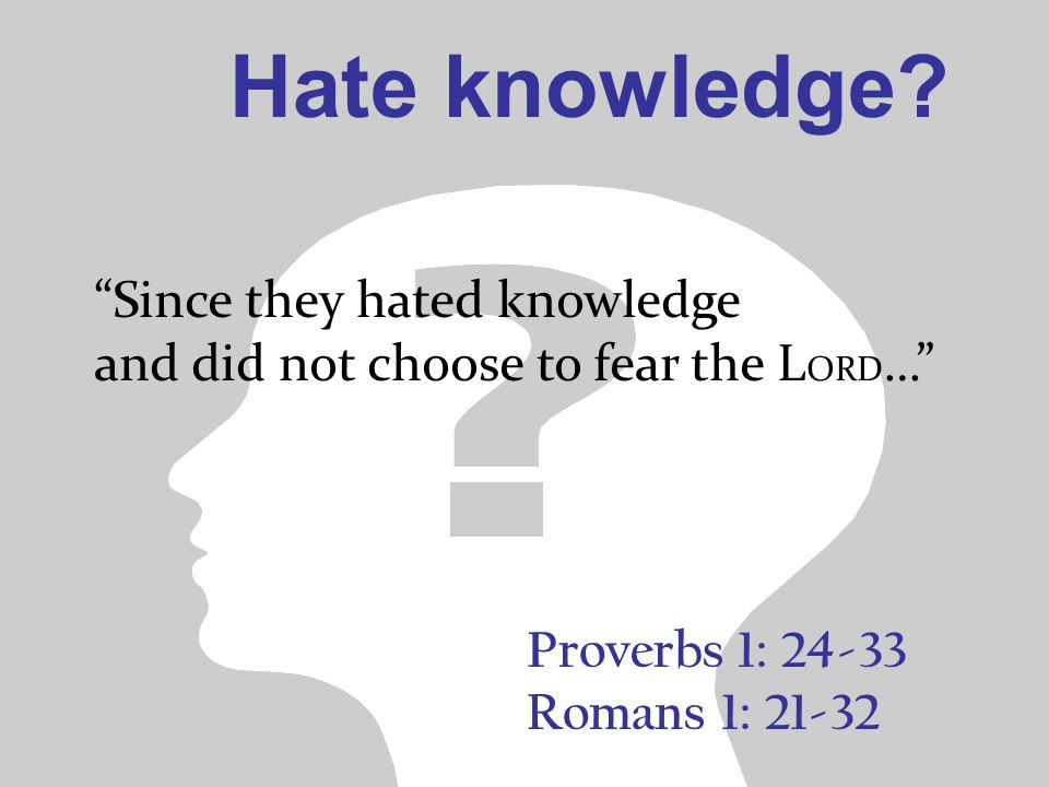 Proverbs 1: Romans 1: Since they hated knowledge and did not choose to fear the L ORD … Hate knowledge