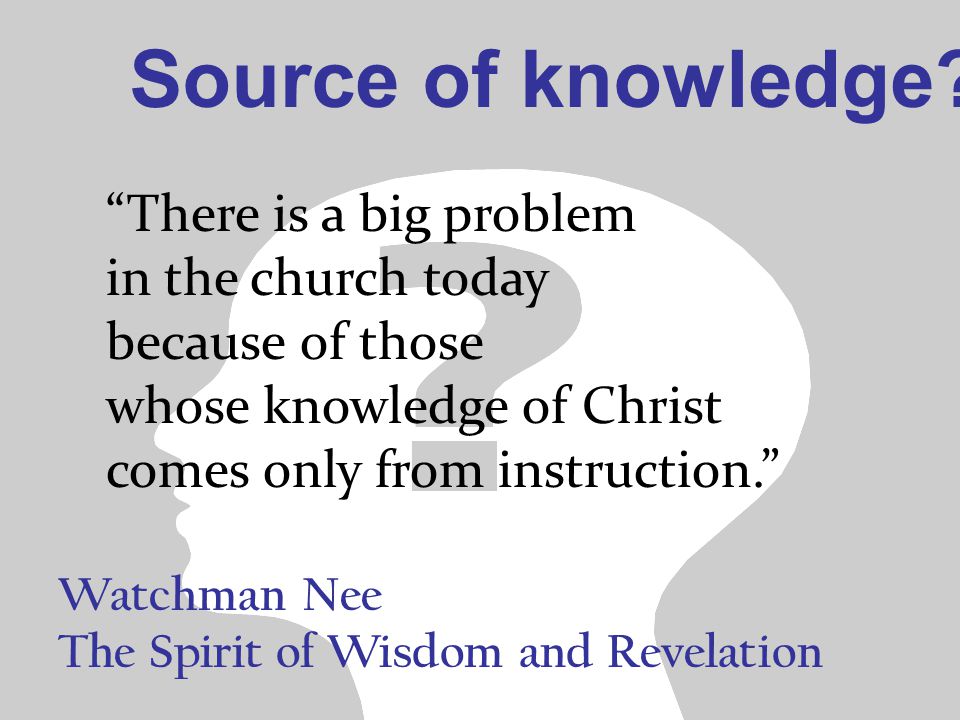 Watchman Nee The Spirit of Wisdom and Revelation There is a big problem in the church today because of those whose knowledge of Christ comes only from instruction. Source of knowledge